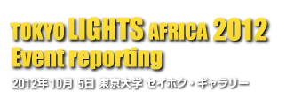 TOKYO LIGHTS AFRICA 2012 Event Report 2012年10月5日 東京大学 セイホク・ギャラリー