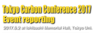 Tokyo Carbon Conference 2017 Event reporting 2017.9.2 at Ishibashi Memorial Hall, Tokyo Uni.